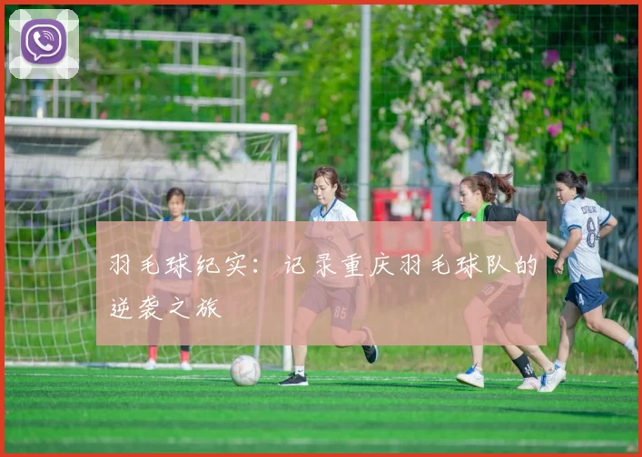 羽毛球纪实：记录重庆羽毛球队的逆袭之旅