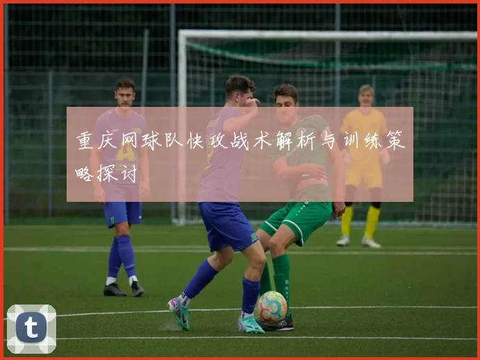 重庆网球队快攻战术解析与训练策略探讨