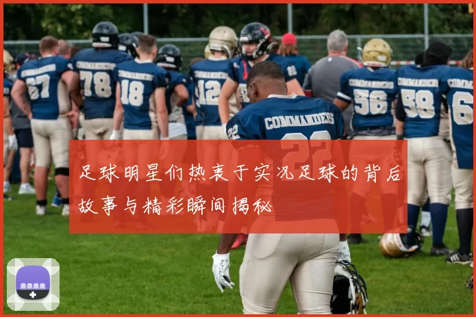 足球明星们热衷于实况足球的背后故事与精彩瞬间揭秘