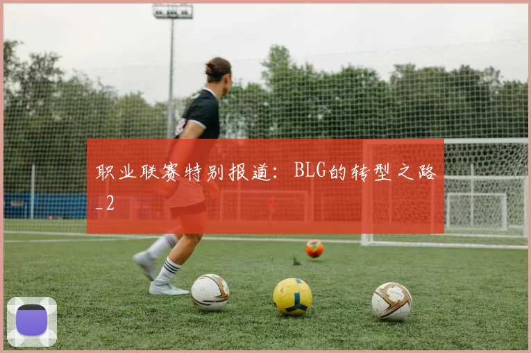 职业联赛特别报道：BLG的转型之路_2