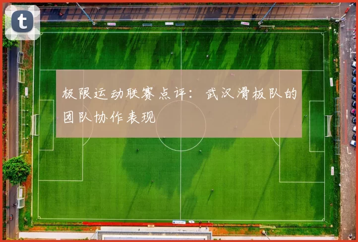 极限运动联赛点评：武汉滑板队的团队协作表现