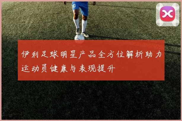 伊利足球明星产品全方位解析助力运动员健康与表现提升