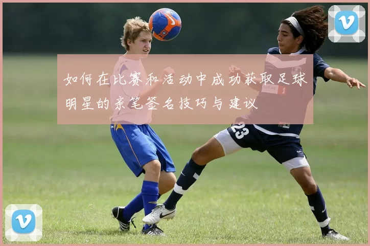 如何在比赛和活动中成功获取足球明星的亲笔签名技巧与建议