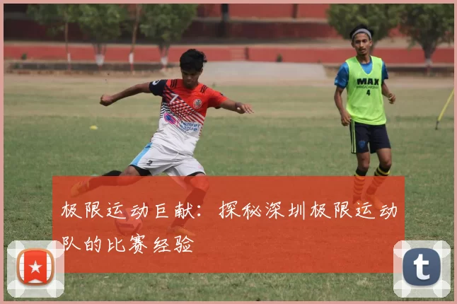 极限运动巨献：探秘深圳极限运动队的比赛经验