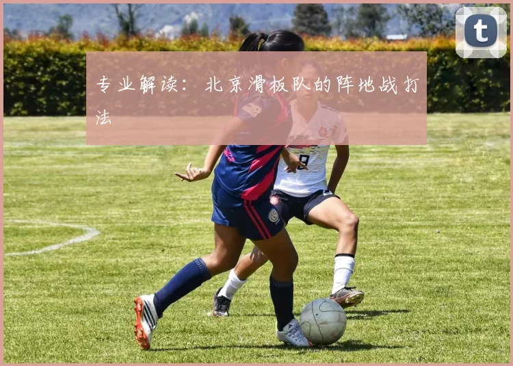 专业解读：北京滑板队的阵地战打法