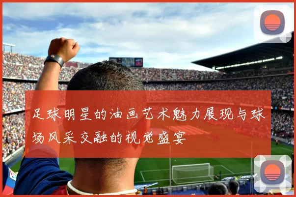 足球明星的油画艺术魅力展现与球场风采交融的视觉盛宴