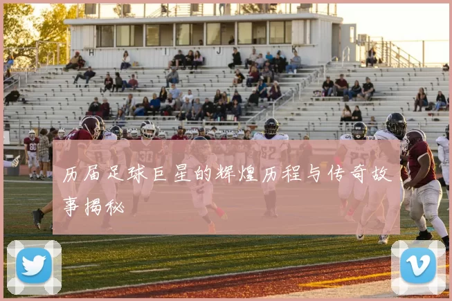 历届足球巨星的辉煌历程与传奇故事揭秘