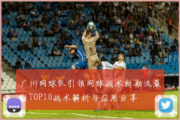 广州网球队引领网球战术新潮流最新TOP10战术解析与应用分享